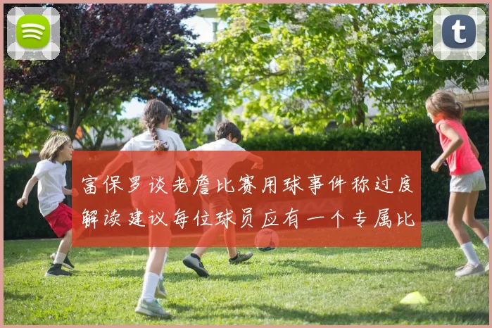 富保罗谈老詹比赛用球事件称过度解读建议每位球员应有一个专属比赛用球