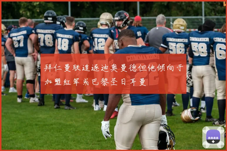拜仁曼联追逐迪奥曼德但他倾向于加盟红军或巴黎圣日耳曼
