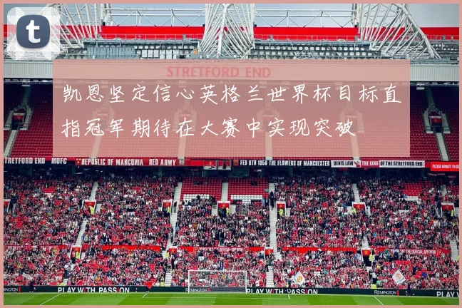 凯恩坚定信心英格兰世界杯目标直指冠军期待在大赛中实现突破