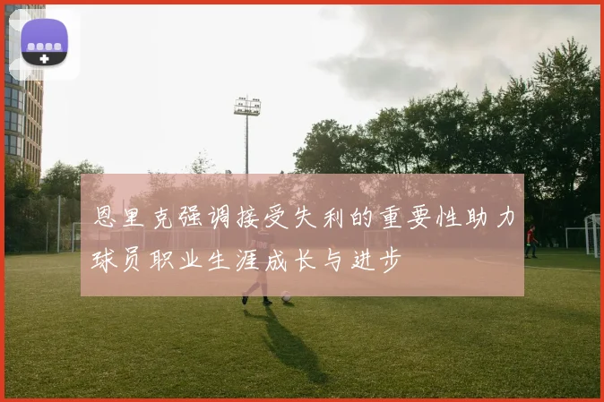 恩里克强调接受失利的重要性助力球员职业生涯成长与进步