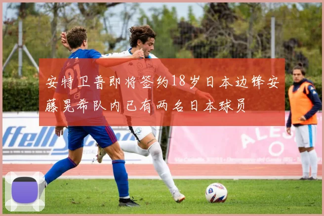 安特卫普即将签约18岁日本边锋安藤晃希队内已有两名日本球员