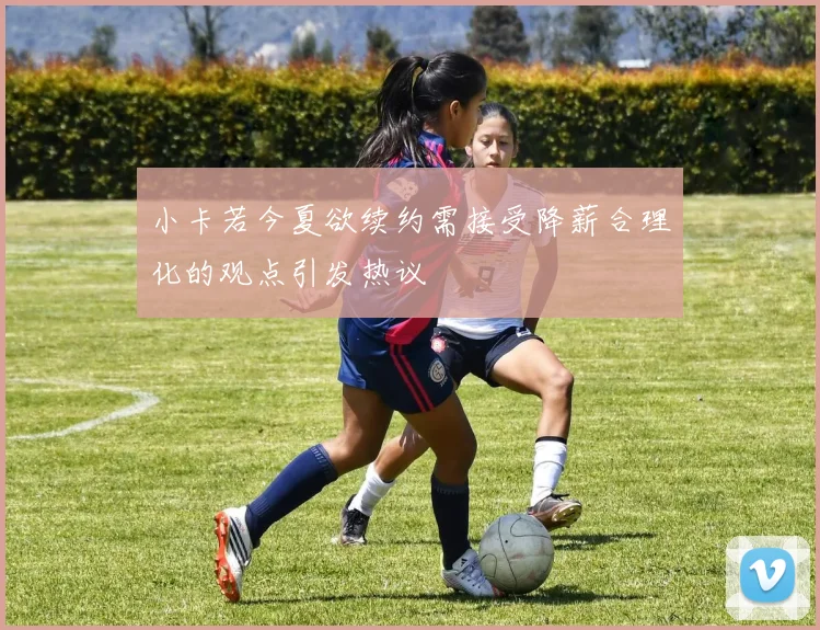 小卡若今夏欲续约需接受降薪合理化的观点引发热议