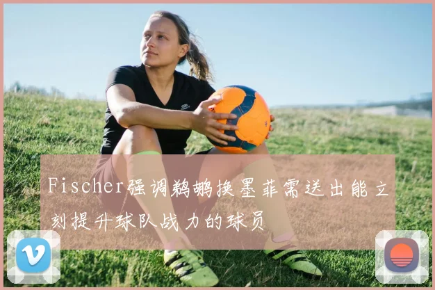 Fischer强调鹈鹕换墨菲需送出能立刻提升球队战力的球员