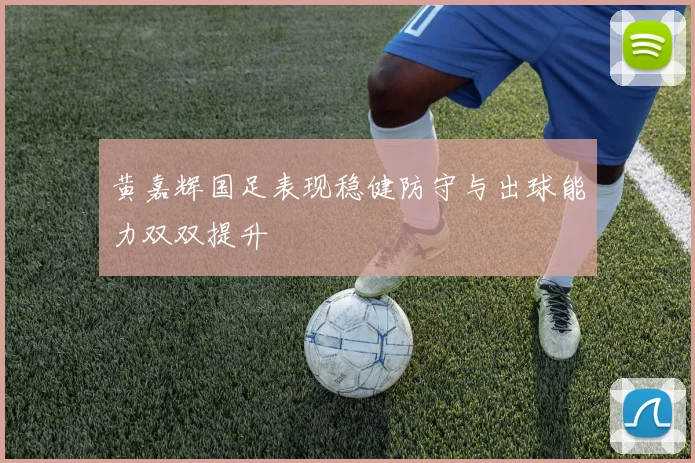 黄嘉辉国足表现稳健防守与出球能力双双提升