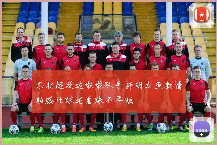 东北超延边啦啦队手持明太鱼激情助威让球迷看球不再饿