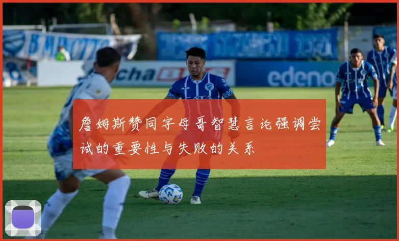 詹姆斯赞同字母哥智慧言论强调尝试的重要性与失败的关系