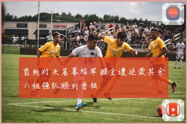 首轮对决落幕绿军掘金遭逆袭其余六组强队顺利晋级
