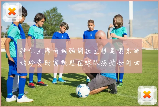 拜仁主席海纳强调独立性是俱乐部的珍贵财富凯恩在球队感受如同回家般自在